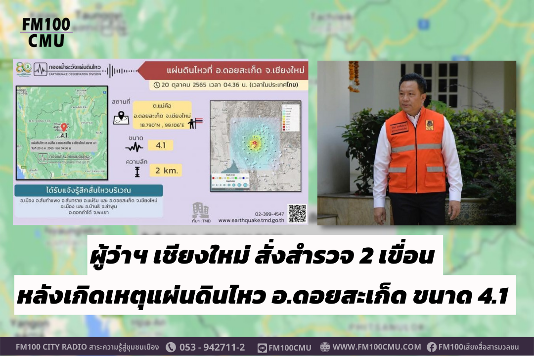 ผู้ว่าฯ เชียงใหม่ สั่งสำรวจ 2 เขื่อน หลังเกิดเหตุแผ่นดินไหว อ.ดอยสะเก็ด ขนาด 4.1 ยังไม่มี  Aftershock  กำชับเทศบาลนครเชียงใหม่ และนายกอปท.ทุกแห่ง สำรวจอาคารสูง บ้านเรือนที่ปลูกสร้างมานาน เบื้องต้นยังไม่ได้รับรายงานความเสียหาย  ย้ำทุกหน่วยรับปฏิบัติทันที  